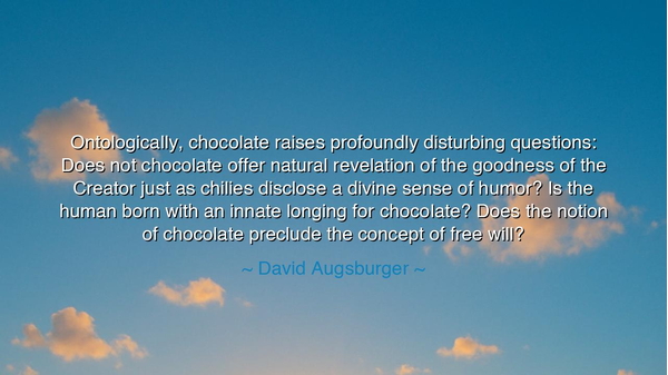 Ontologically, chocolate raises profoundly disturbing questions: