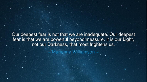 Our deepest fear is not that we are inadequate. Our deepest fear