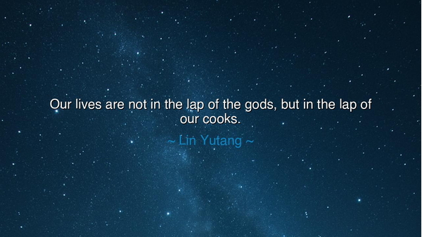 Our lives are not in the lap of the gods, but in the lap of our