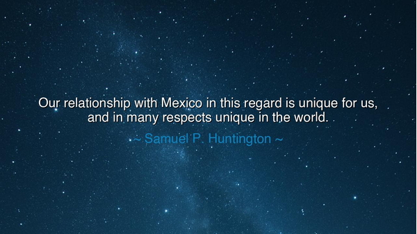 Our relationship with Mexico in this regard is unique for us