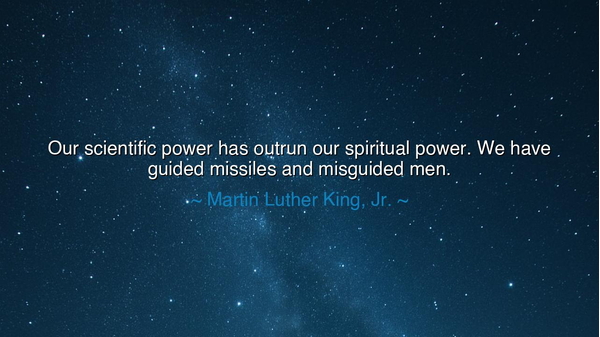 Our scientific power has outrun our spiritual power. We have