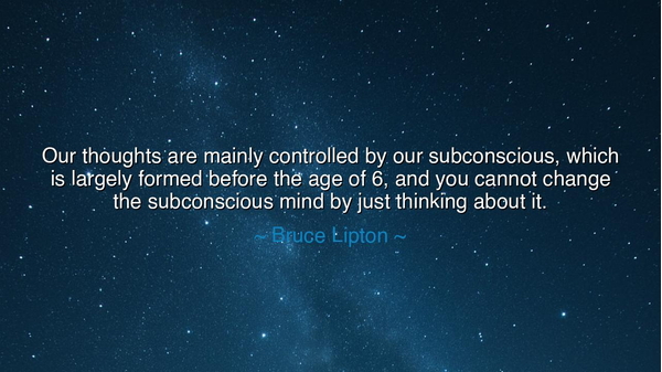 Our thoughts are mainly controlled by our subconscious, which is