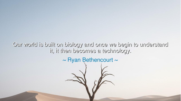 Our world is built on biology and once we begin to understand
