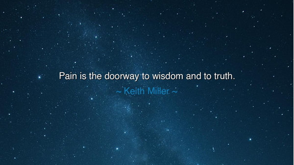 Pain is the doorway to wisdom and to truth.