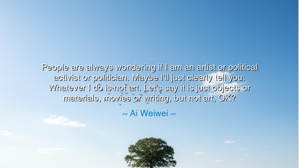 People are always wondering if I am an artist or political