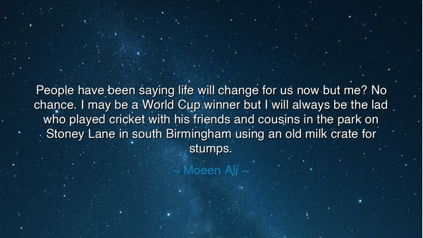 People have been saying life will change for us now but me? No