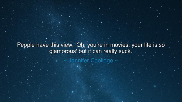 People have this view, 'Oh, you're in movies, your life is so