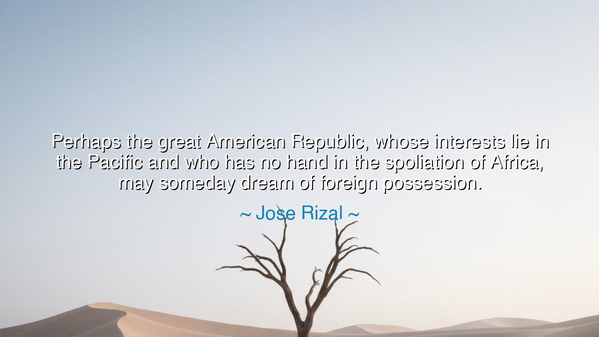 Perhaps the great American Republic, whose interests lie in the