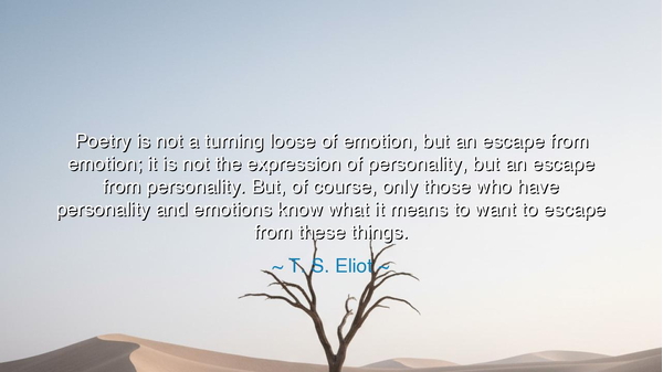 Poetry is not a turning loose of emotion, but an escape from