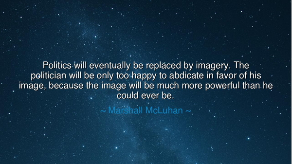 Politics will eventually be replaced by imagery. The politician