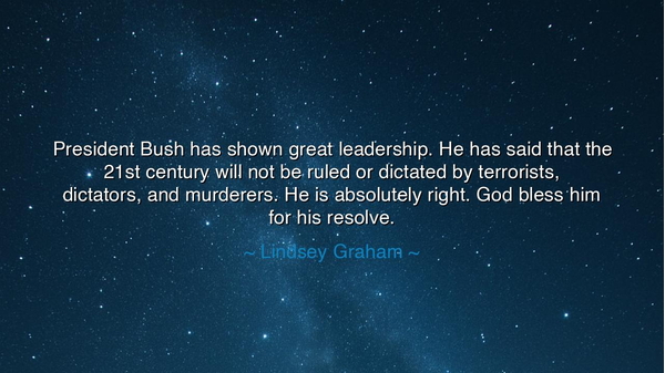 President Bush has shown great leadership. He has said that the