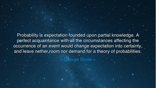 Probability is expectation founded upon partial knowledge. A