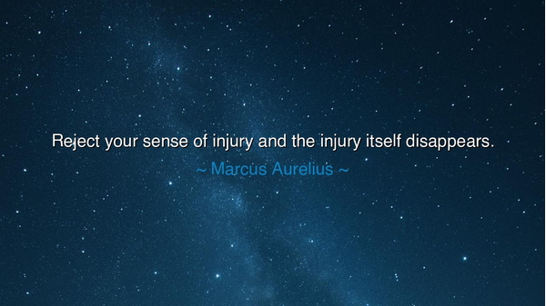 Reject your sense of injury and the injury itself disappears.