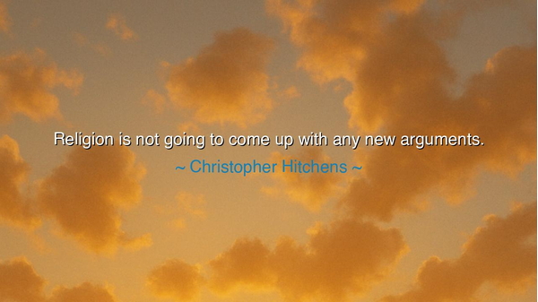 Religion is not going to come up with any new arguments.