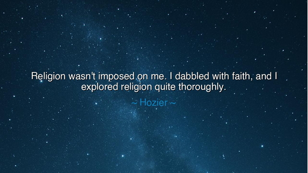 Religion wasn't imposed on me. I dabbled with faith, and I