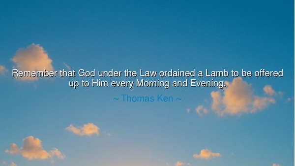 Remember that God under the Law ordained a Lamb to be offered up