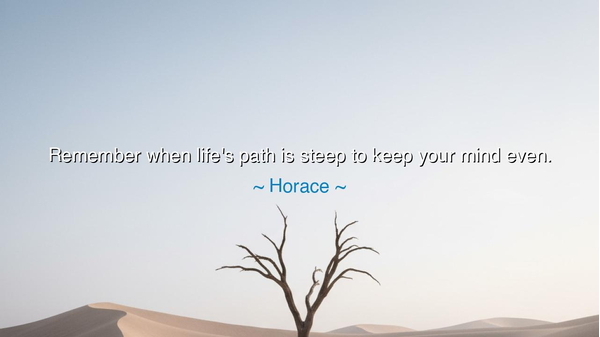 Remember when life's path is steep to keep your mind even.