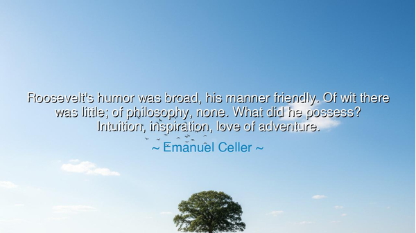 Roosevelt's humor was broad, his manner friendly. Of wit there