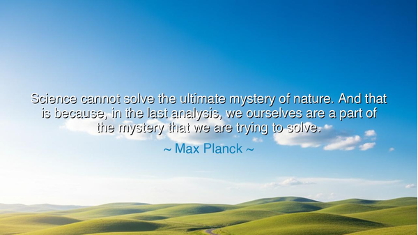 Science cannot solve the ultimate mystery of nature. And that is