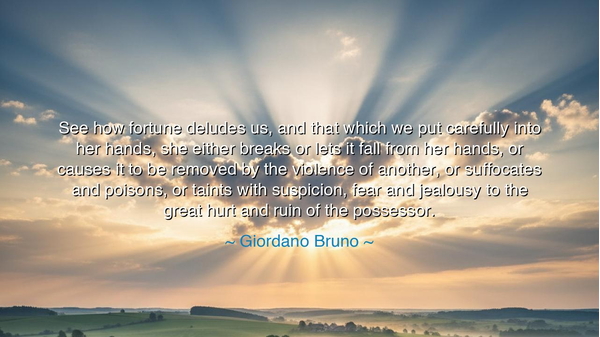 See how fortune deludes us, and that which we put carefully into