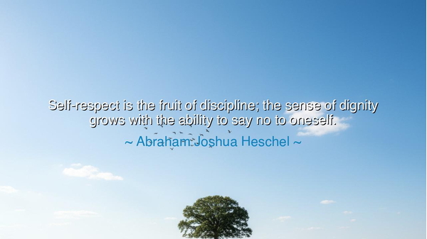 Self-respect is the fruit of discipline; the sense of dignity