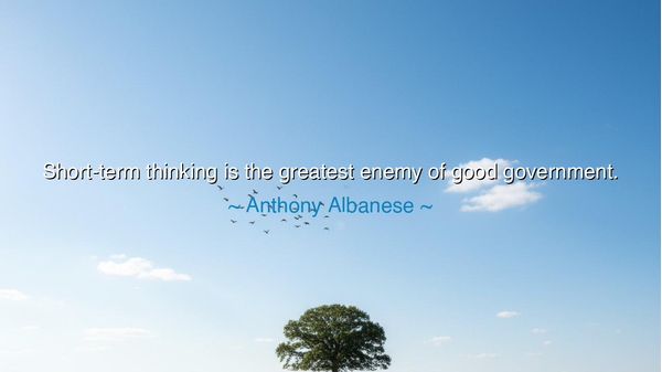 Short-term thinking is the greatest enemy of good government.