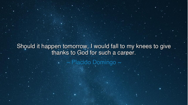 Should it happen tomorrow, I would fall to my knees to give