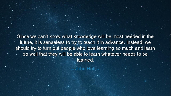 Since we can't know what knowledge will be most needed in the