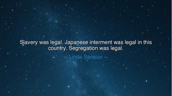 Slavery was legal. Japanese interment was legal in this country.