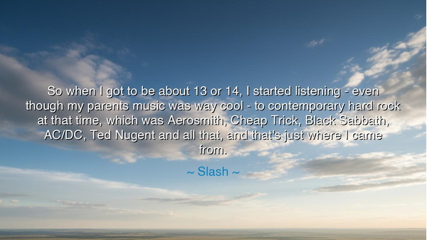 So when I got to be about 13 or 14, I started listening - even