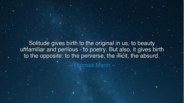Solitude gives birth to the original in us, to beauty unfamiliar