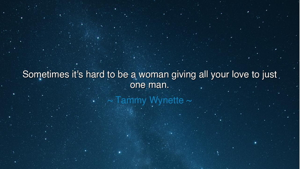 Sometimes it's hard to be a woman giving all your love to just