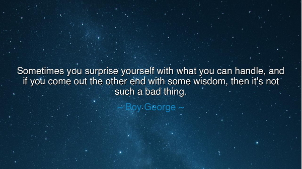 Sometimes you surprise yourself with what you can handle, and if