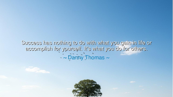 Success has nothing to do with what you gain in life or