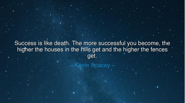 Success is like death. The more successful you become, the higher