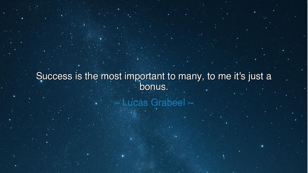 Success is the most important to many, to me it's just a bonus.