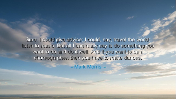 Sure, I could give advice; I could, say, travel the world