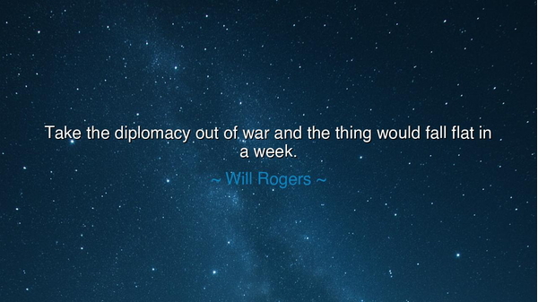 Take the diplomacy out of war and the thing would fall flat in a