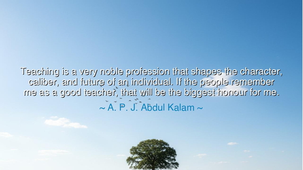 Teaching is a very noble profession that shapes the character