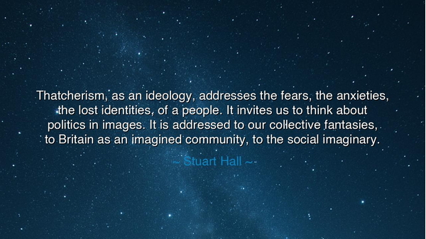 Thatcherism, as an ideology, addresses the fears, the anxieties
