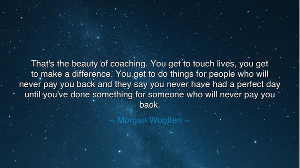 That's the beauty of coaching. You get to touch lives, you get to