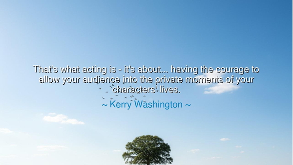 That's what acting is - it's about... having the courage to allow