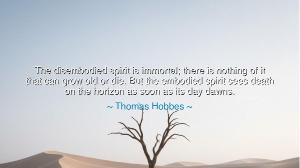The disembodied spirit is immortal; there is nothing of it that