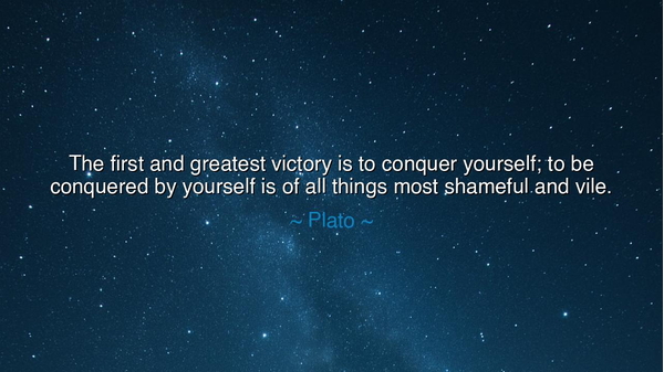 The first and greatest victory is to conquer yourself; to be