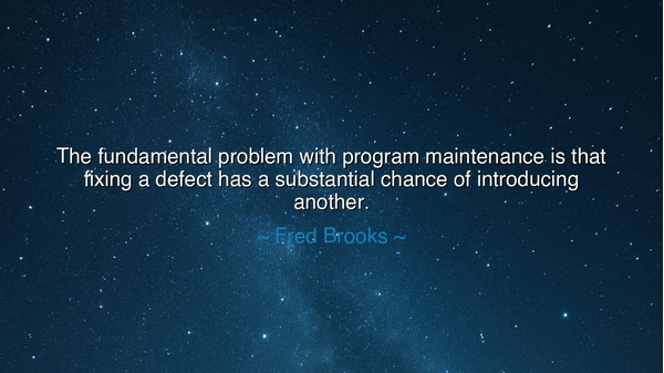 The fundamental problem with program maintenance is that fixing a