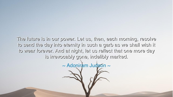 The future is in our power. Let us, then, each morning, resolve