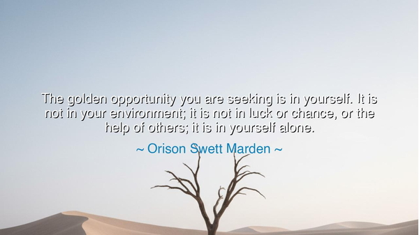 The golden opportunity you are seeking is in yourself. It is not