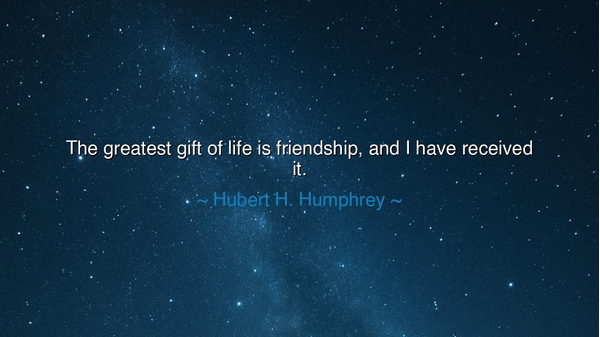 The greatest gift of life is friendship, and I have received it.