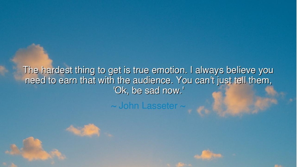 The hardest thing to get is true emotion. I always believe you