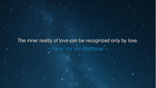 The inner reality of love can be recognized only by love.